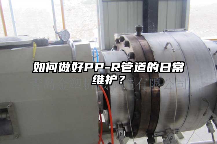 如何做好PP-R管道的日常維護(hù)？